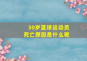 30岁篮球运动员死亡原因是什么呢