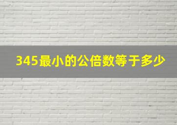 345最小的公倍数等于多少