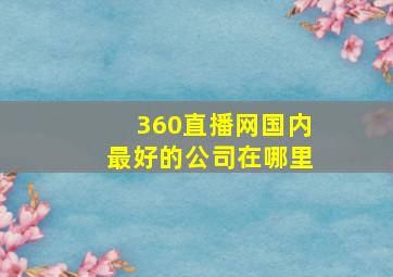 360直播网国内最好的公司在哪里