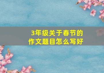 3年级关于春节的作文题目怎么写好