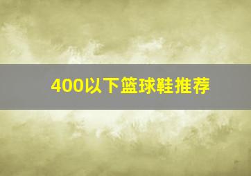 400以下篮球鞋推荐