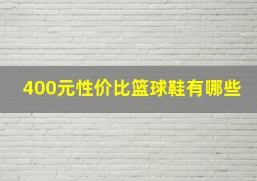 400元性价比篮球鞋有哪些