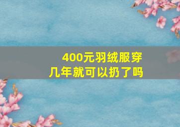 400元羽绒服穿几年就可以扔了吗