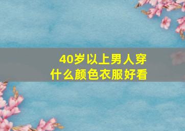 40岁以上男人穿什么颜色衣服好看