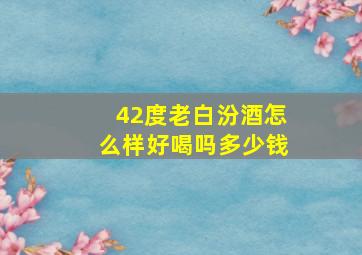 42度老白汾酒怎么样好喝吗多少钱