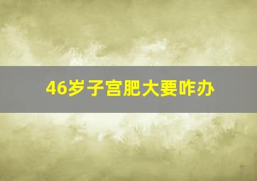 46岁子宫肥大要咋办