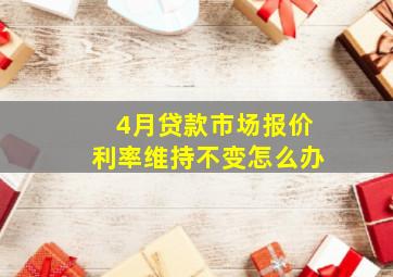 4月贷款市场报价利率维持不变怎么办