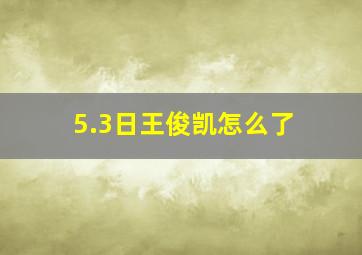 5.3日王俊凯怎么了