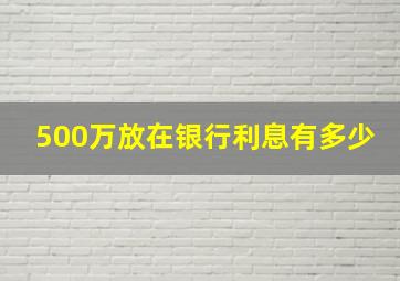 500万放在银行利息有多少