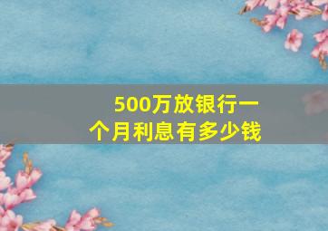 500万放银行一个月利息有多少钱