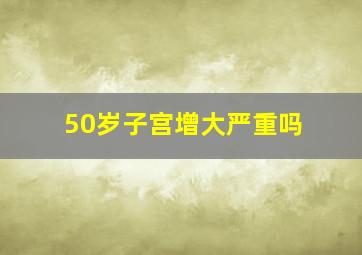 50岁子宫增大严重吗