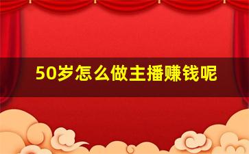 50岁怎么做主播赚钱呢