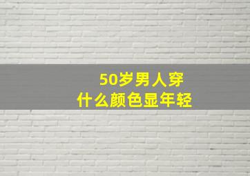 50岁男人穿什么颜色显年轻