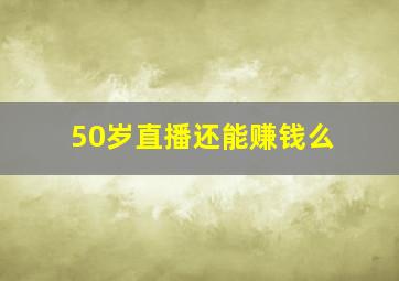 50岁直播还能赚钱么