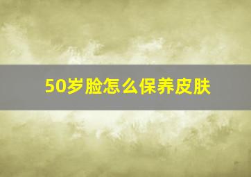 50岁脸怎么保养皮肤