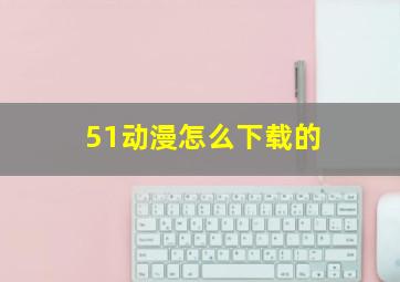 51动漫怎么下载的