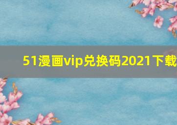 51漫画vip兑换码2021下载