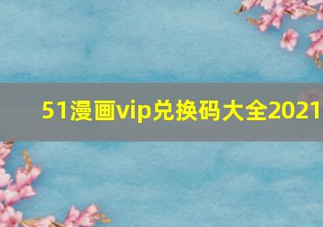 51漫画vip兑换码大全2021