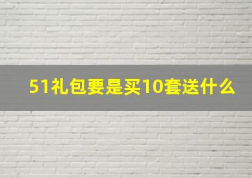 51礼包要是买10套送什么