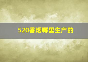 520香烟哪里生产的