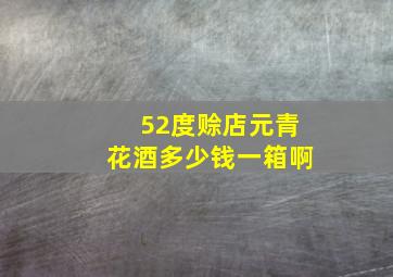 52度赊店元青花酒多少钱一箱啊