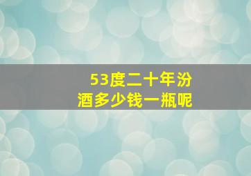 53度二十年汾酒多少钱一瓶呢