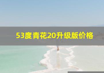 53度青花20升级版价格