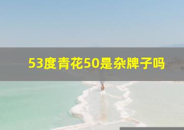 53度青花50是杂牌子吗