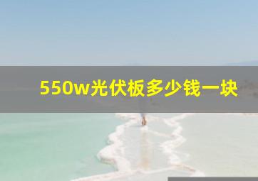 550w光伏板多少钱一块