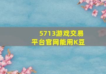 5713游戏交易平台官网能用K豆