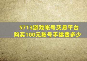 5713游戏帐号交易平台购买100元账号手续费多少