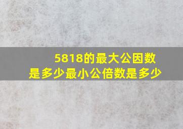 5818的最大公因数是多少最小公倍数是多少