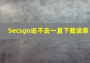 5ecsgo进不去一直下载读条