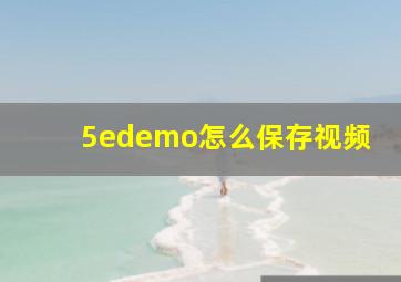 5edemo怎么保存视频