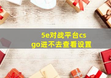 5e对战平台csgo进不去查看设置