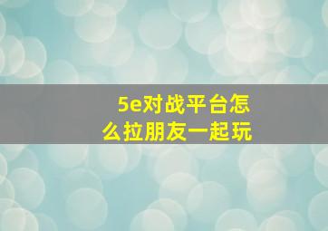 5e对战平台怎么拉朋友一起玩