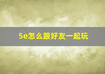 5e怎么跟好友一起玩