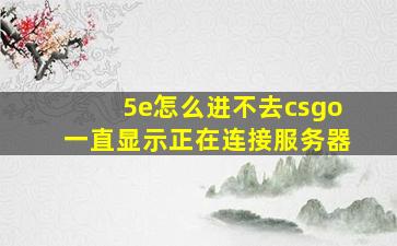 5e怎么进不去csgo一直显示正在连接服务器