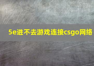 5e进不去游戏连接csgo网络