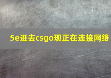 5e进去csgo现正在连接网络