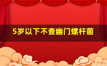 5岁以下不查幽门螺杆菌