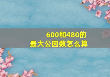 600和480的最大公因数怎么算