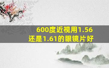 600度近视用1.56还是1.61的眼镜片好