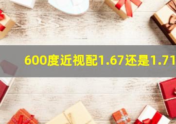 600度近视配1.67还是1.71