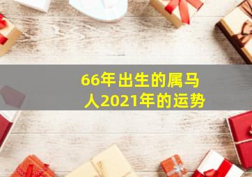 66年出生的属马人2021年的运势