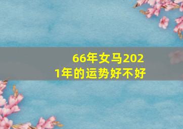 66年女马2021年的运势好不好