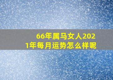 66年属马女人2021年每月运势怎么样呢