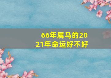 66年属马的2021年命运好不好