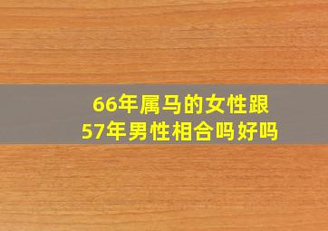 66年属马的女性跟57年男性相合吗好吗