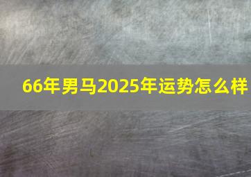 66年男马2025年运势怎么样